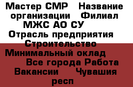 Мастер СМР › Название организации ­ Филиал МЖС АО СУ-155 › Отрасль предприятия ­ Строительство › Минимальный оклад ­ 35 000 - Все города Работа » Вакансии   . Чувашия респ.